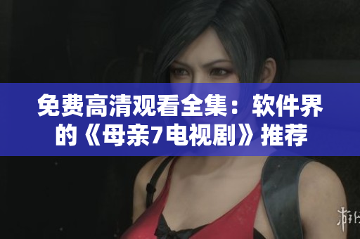 免费高清观看全集：软件界的《母亲7电视剧》推荐