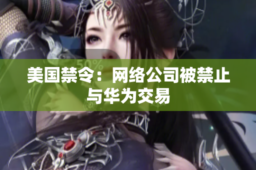 美国禁令：网络公司被禁止与华为交易