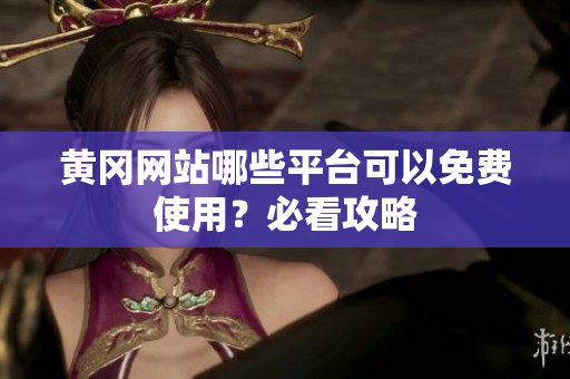 黄冈网站哪些平台可以免费使用？必看攻略
