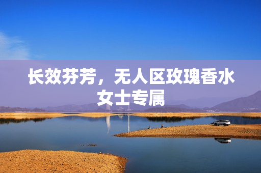 长效芬芳，无人区玫瑰香水女士专属
