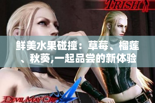 鲜美水果碰撞：草莓、榴莲、秋葵,一起品尝的新体验