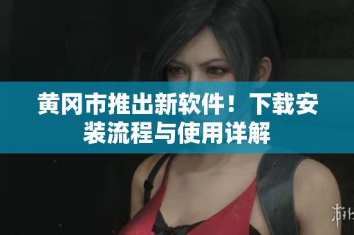 黄冈市推出新软件！下载安装流程与使用详解