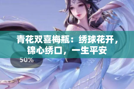 青花双喜梅瓶：绣球花开，锦心绣口，一生平安