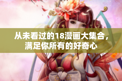 从未看过的18漫画大集合，满足你所有的好奇心