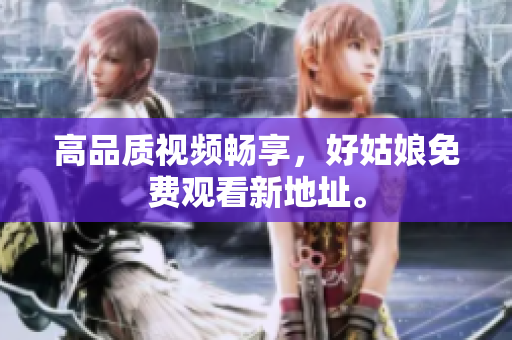 高品质视频畅享，好姑娘免费观看新地址。