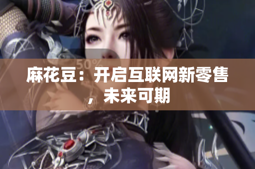 麻花豆：开启互联网新零售，未来可期
