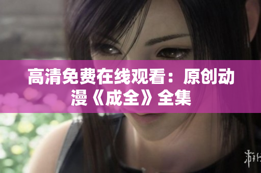 高清免费在线观看：原创动漫《成全》全集