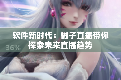 软件新时代：橘子直播带你探索未来直播趋势