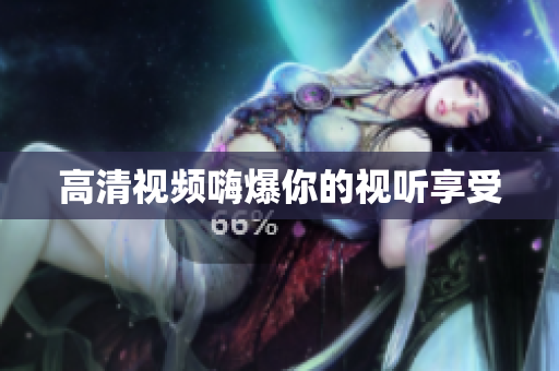 高清视频嗨爆你的视听享受