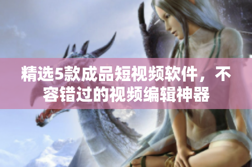 精选5款成品短视频软件，不容错过的视频编辑神器