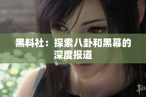 黑料社：探索八卦和黑幕的深度报道