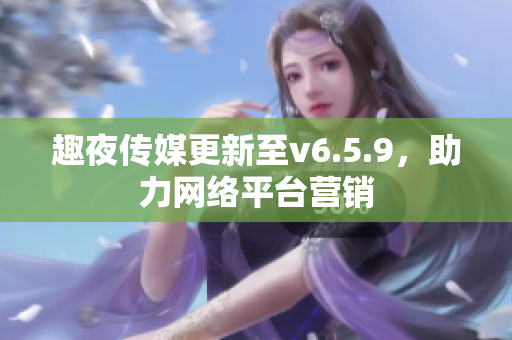 趣夜传媒更新至v6.5.9，助力网络平台营销