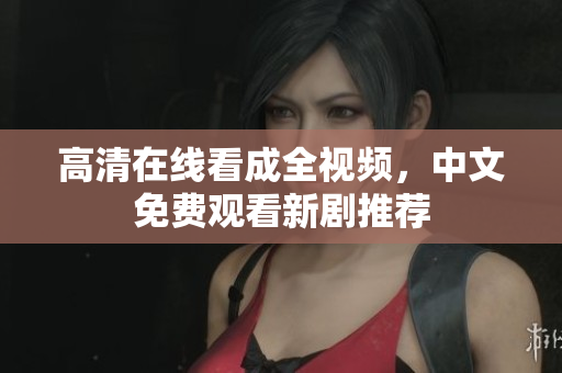 高清在线看成全视频，中文免费观看新剧推荐