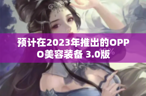 预计在2023年推出的OPPO美容装备 3.0版