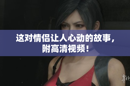这对情侣让人心动的故事，附高清视频！