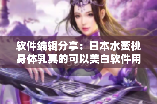 软件编辑分享：日本水蜜桃身体乳真的可以美白软件用户吗？