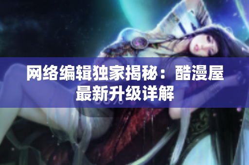 网络编辑独家揭秘：酷漫屋最新升级详解