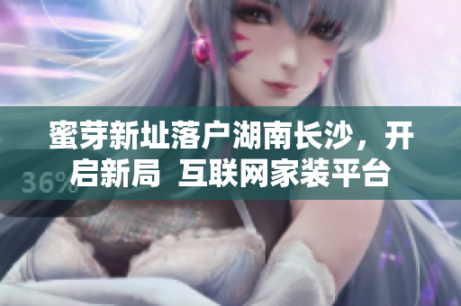 蜜芽新址落户湖南长沙，开启新局  互联网家装平台