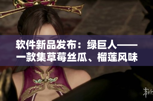 软件新品发布：绿巨人——一款集草莓丝瓜、榴莲风味的多功能软件