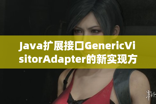 Java扩展接口GenericVisitorAdapter的新实现方式