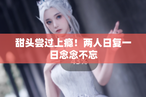 甜头尝过上瘾！两人日复一日念念不忘