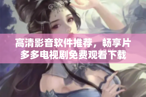 高清影音软件推荐，畅享片多多电视剧免费观看下载