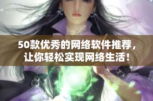 50款优秀的网络软件推荐，让你轻松实现网络生活！