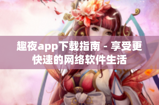 趣夜app下载指南 - 享受更快速的网络软件生活