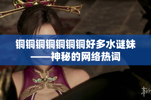 铜铜铜铜铜铜铜好多水谜妹——神秘的网络热词