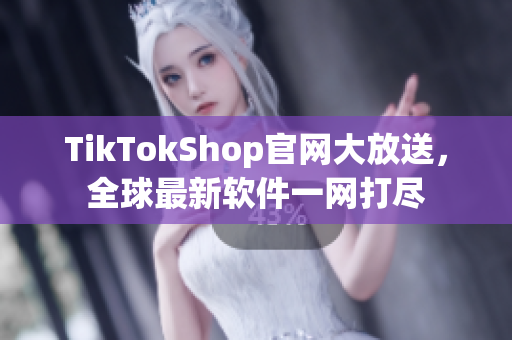 TikTokShop官网大放送，全球最新软件一网打尽