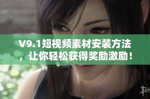 V9.1短视频素材安装方法，让你轻松获得奖励激励！