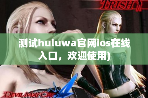 测试huluwa官网ios在线入口，欢迎使用)