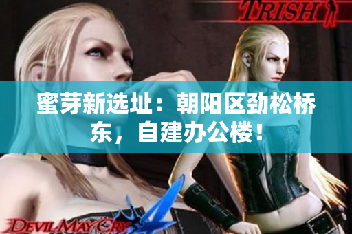 蜜芽新选址：朝阳区劲松桥东，自建办公楼！