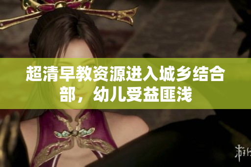 超清早教资源进入城乡结合部，幼儿受益匪浅