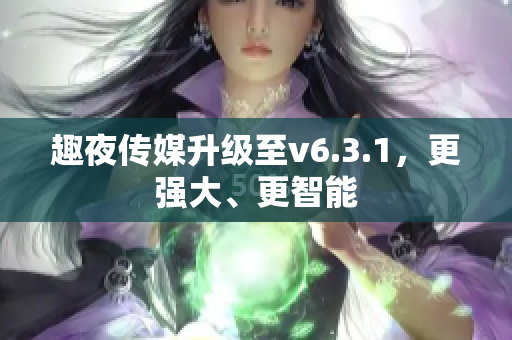 趣夜传媒升级至v6.3.1，更强大、更智能