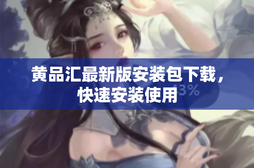 黄品汇最新版安装包下载，快速安装使用