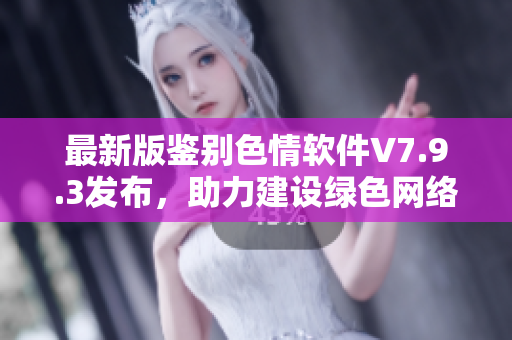 最新版鉴别色情软件V7.9.3发布，助力建设绿色网络