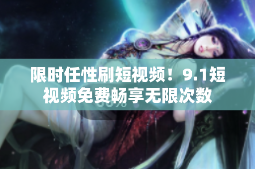 限时任性刷短视频！9.1短视频免费畅享无限次数