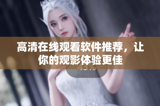 高清在线观看软件推荐，让你的观影体验更佳