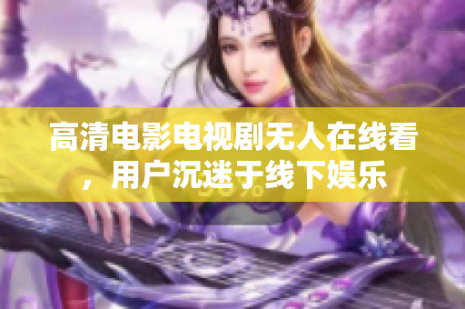 高清电影电视剧无人在线看，用户沉迷于线下娱乐