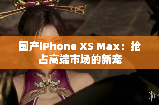 国产iPhone XS Max：抢占高端市场的新宠