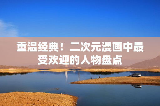 重温经典！二次元漫画中最受欢迎的人物盘点