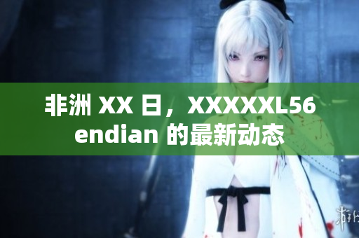 非洲 XX 日，XXXXXL56endian 的最新动态