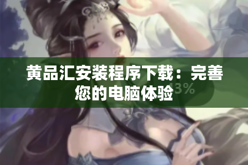 黄品汇安装程序下载：完善您的电脑体验