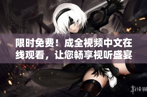 限时免费！成全视频中文在线观看，让您畅享视听盛宴