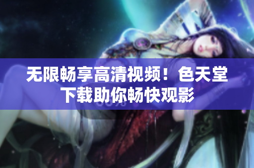 无限畅享高清视频！色天堂下载助你畅快观影