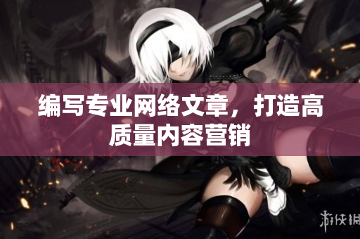 编写专业网络文章，打造高质量内容营销