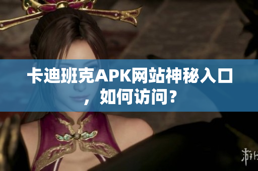 卡迪班克APK网站神秘入口，如何访问？