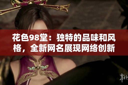 花色98堂：独特的品味和风格，全新网名展现网络创新与时尚理念
