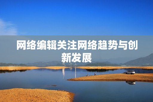 网络编辑关注网络趋势与创新发展